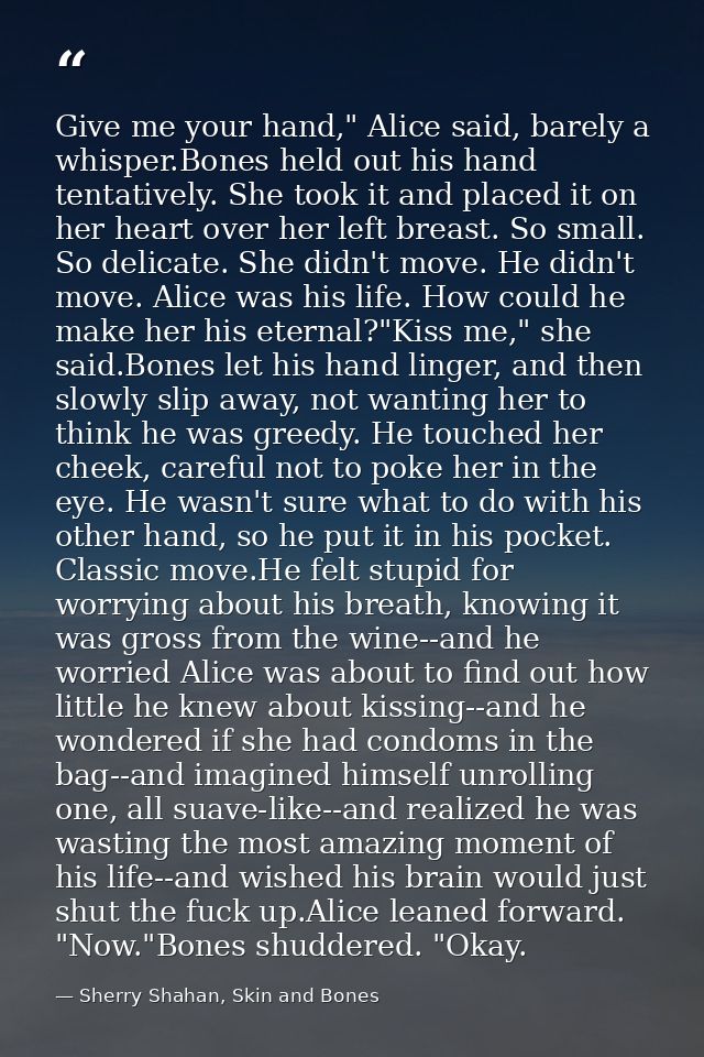 Give me your hand," Alice said, barely a whisper.Bones held out his hand tentatively. She took it and placed it on her h — Sherry Shahan, Skin and Bones