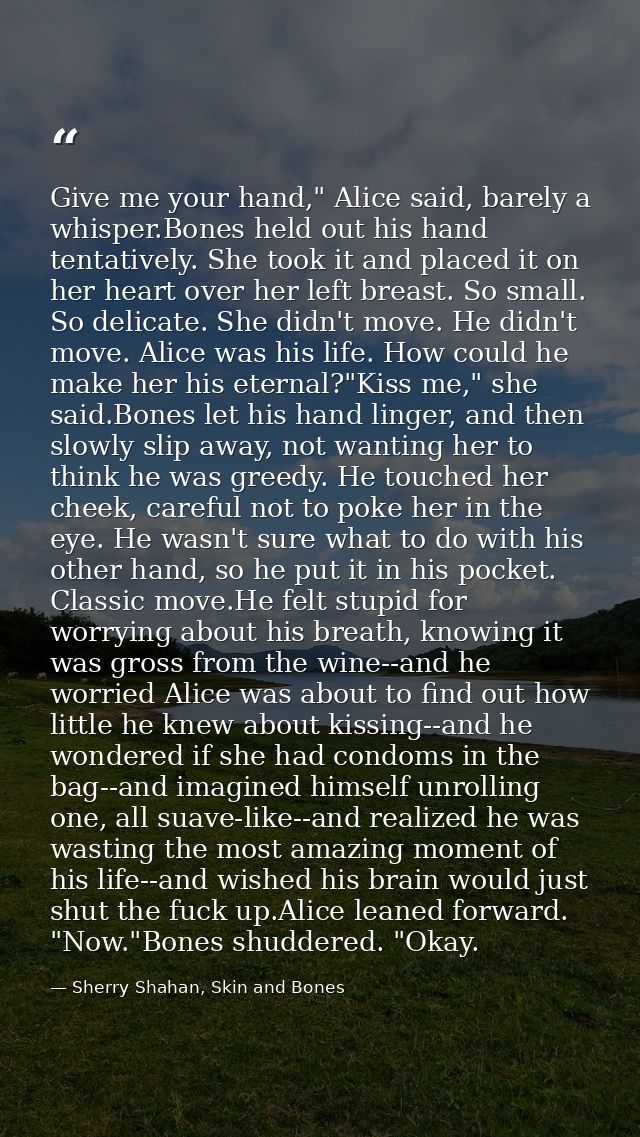 Give me your hand," Alice said, barely a whisper.Bones held out his hand tentatively. She took it and placed it on her h — Sherry Shahan, Skin and Bones
