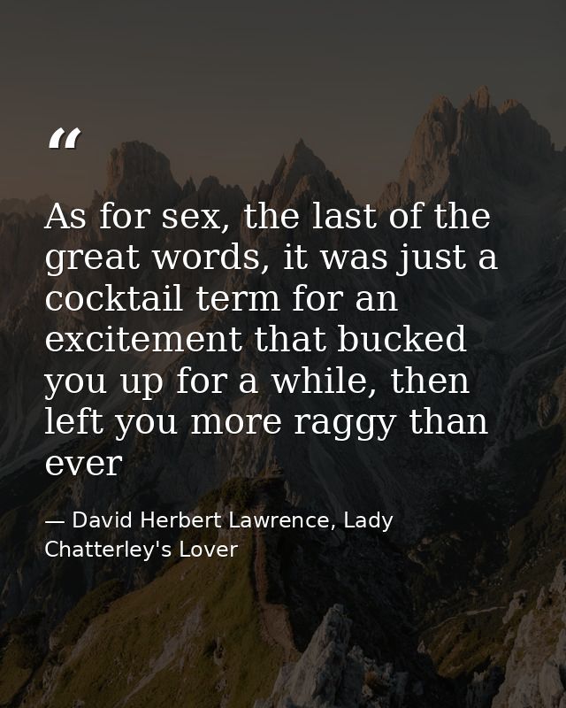 As for sex, the last of the great words, it was just a cocktail term for an excitement that bucked you up for a while, t — David Herbert Lawrence, Lady Chatterley's Lover