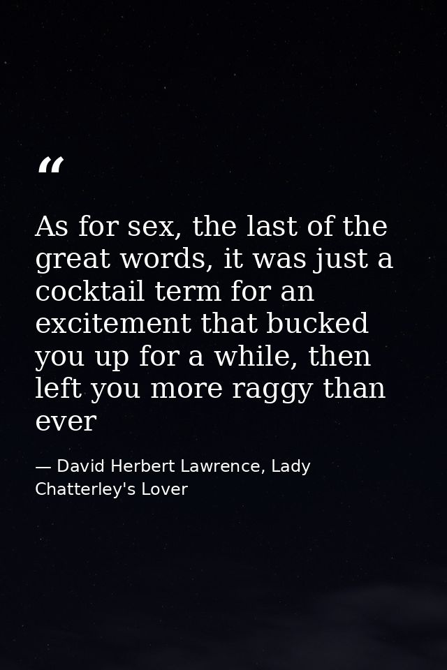 As for sex, the last of the great words, it was just a cocktail term for an excitement that bucked you up for a while, t — David Herbert Lawrence, Lady Chatterley's Lover