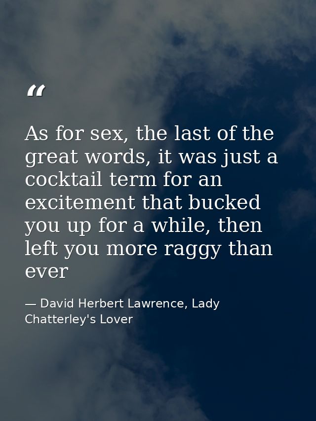As for sex, the last of the great words, it was just a cocktail term for an excitement that bucked you up for a while, t — David Herbert Lawrence, Lady Chatterley's Lover