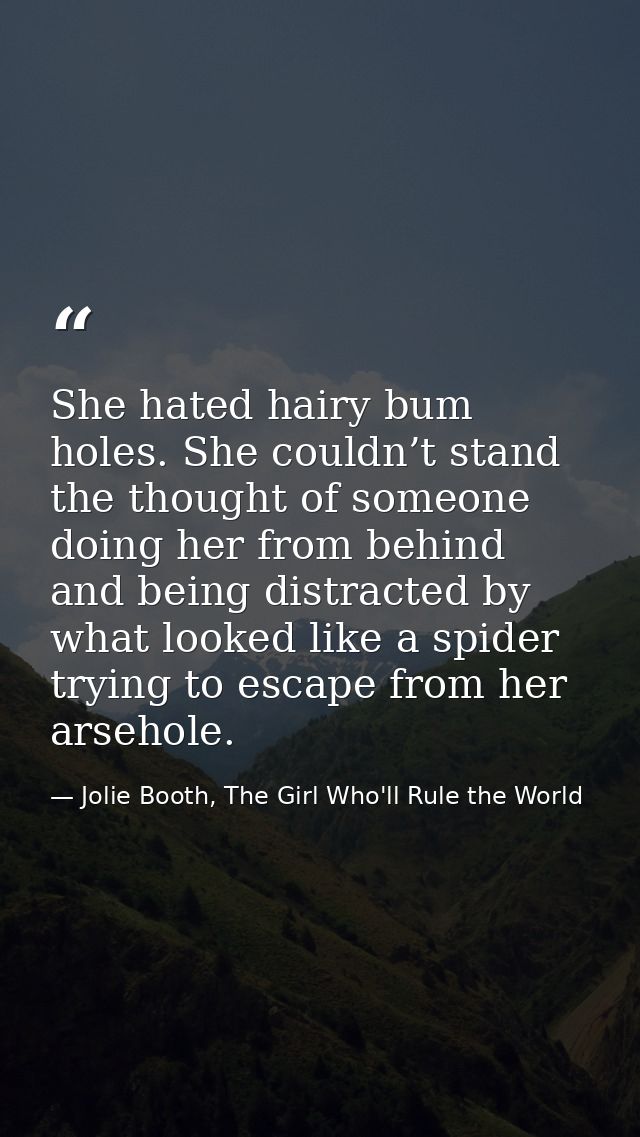 She hated hairy bum holes. She couldn’t stand the thought of someone doing her from behind and being distracted by what  — Jolie Booth, The Girl Who'll Rule the World
