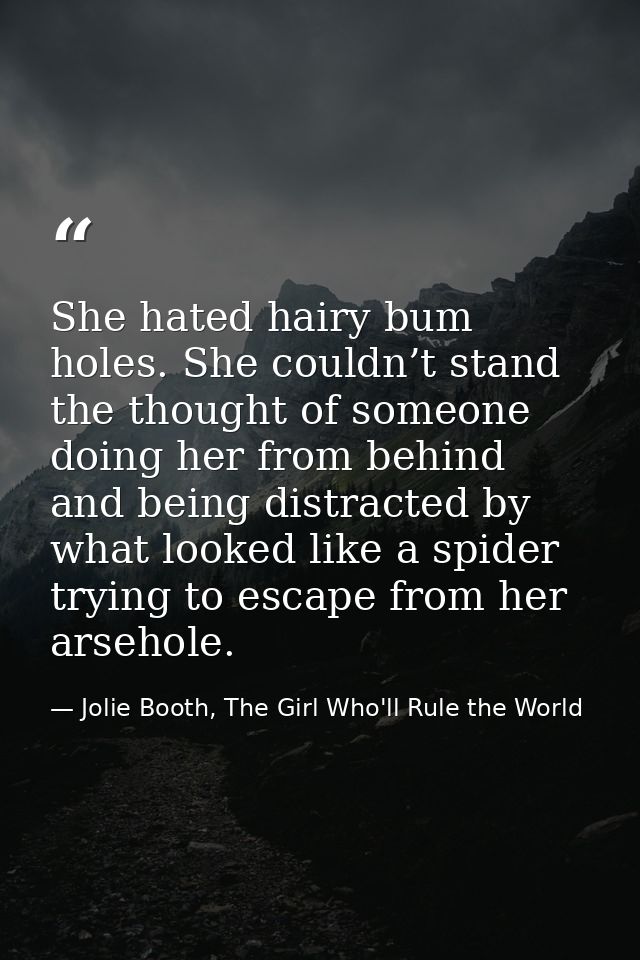 She hated hairy bum holes. She couldn’t stand the thought of someone doing her from behind and being distracted by what  — Jolie Booth, The Girl Who'll Rule the World