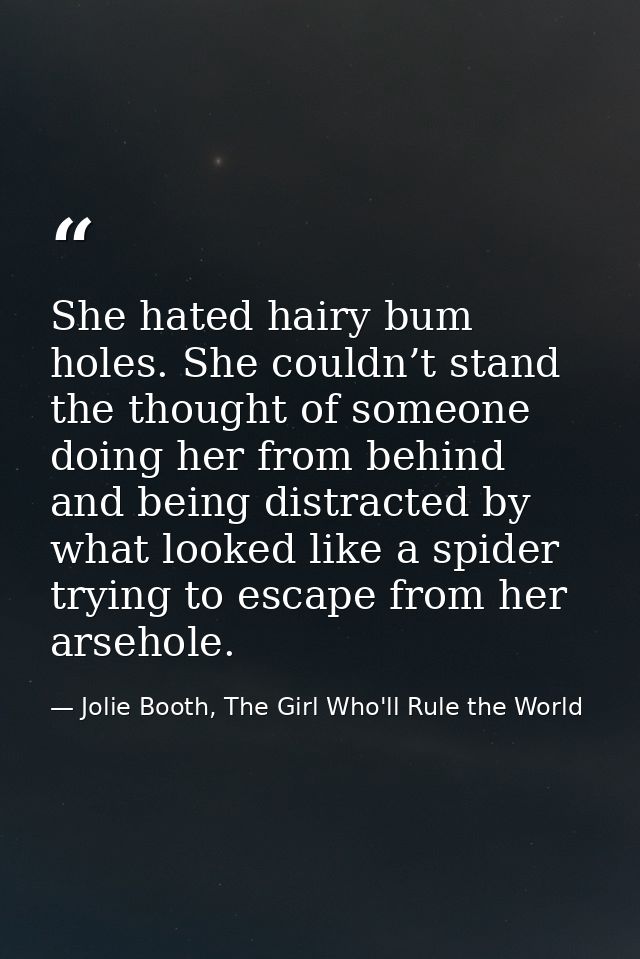 She hated hairy bum holes. She couldn’t stand the thought of someone doing her from behind and being distracted by what  — Jolie Booth, The Girl Who'll Rule the World