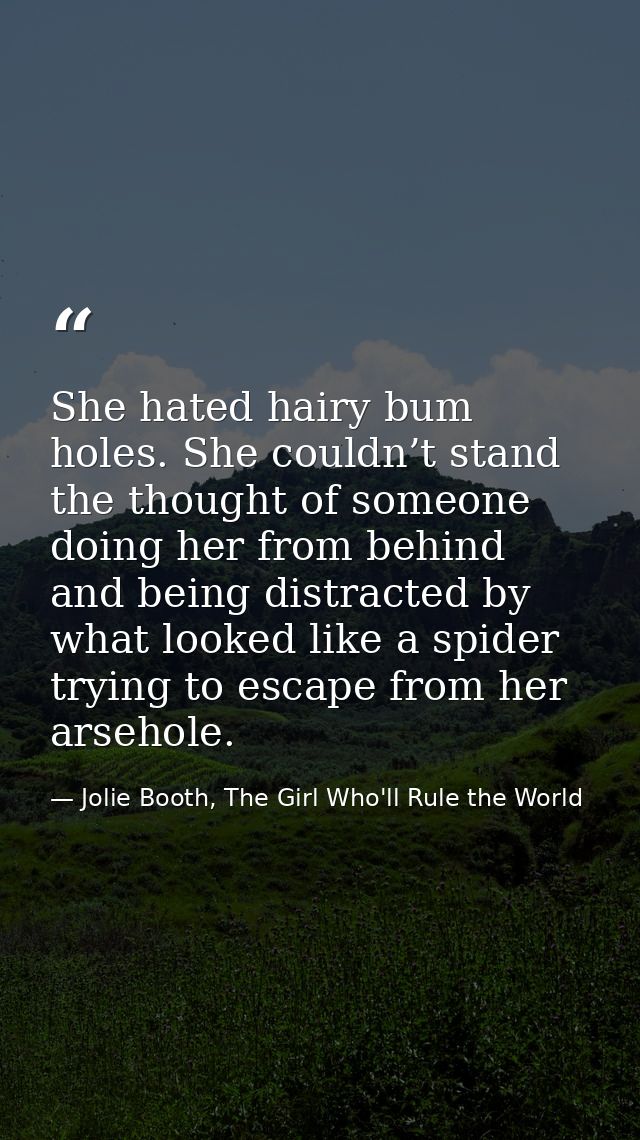She hated hairy bum holes. She couldn’t stand the thought of someone doing her from behind and being distracted by what  — Jolie Booth, The Girl Who'll Rule the World