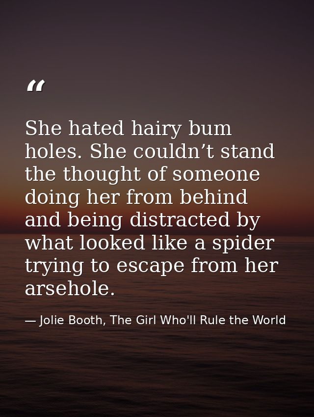 She hated hairy bum holes. She couldn’t stand the thought of someone doing her from behind and being distracted by what  — Jolie Booth, The Girl Who'll Rule the World