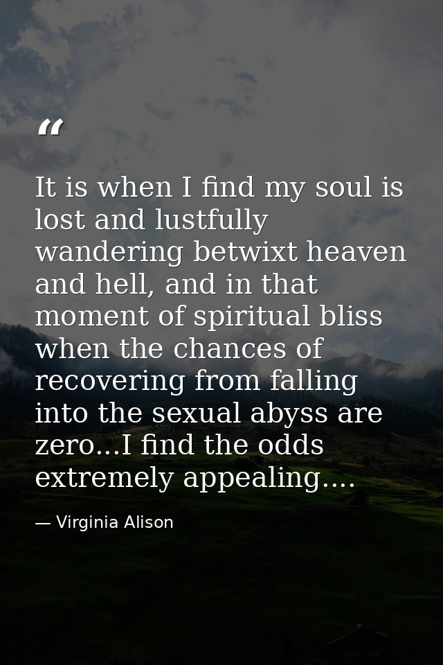 It is when I find my soul is lost and lustfully wandering betwixt heaven and hell, and in that moment of spiritual bliss — Virginia Alison