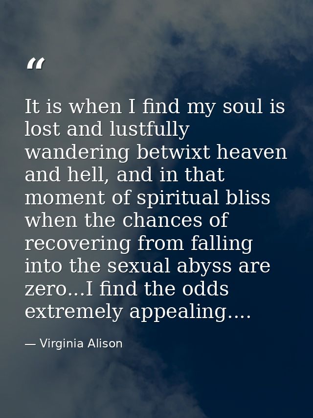 It is when I find my soul is lost and lustfully wandering betwixt heaven and hell, and in that moment of spiritual bliss — Virginia Alison
