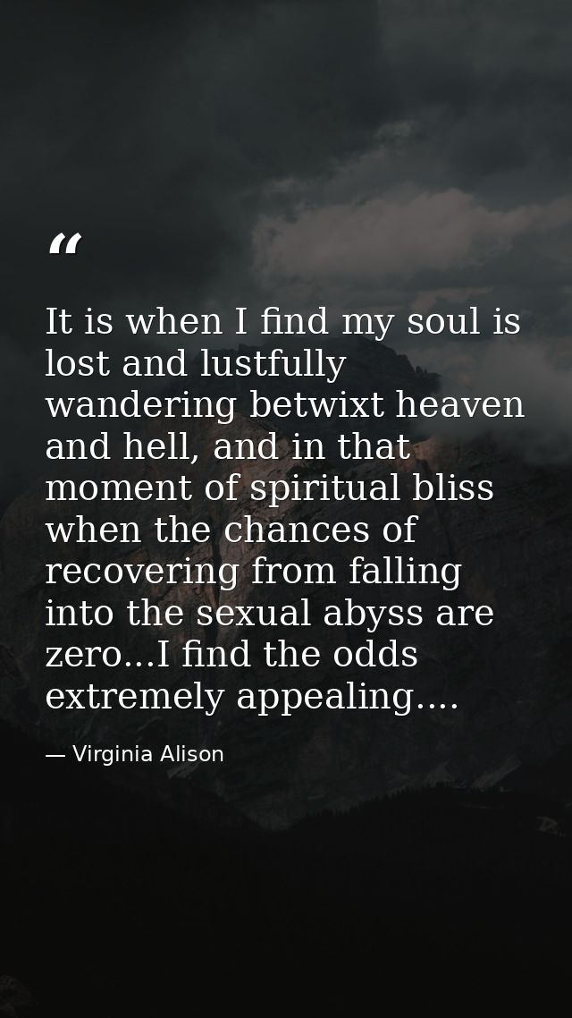 It is when I find my soul is lost and lustfully wandering betwixt heaven and hell, and in that moment of spiritual bliss — Virginia Alison