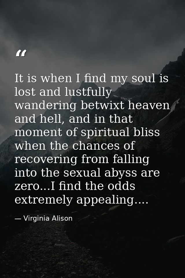 It is when I find my soul is lost and lustfully wandering betwixt heaven and hell, and in that moment of spiritual bliss — Virginia Alison
