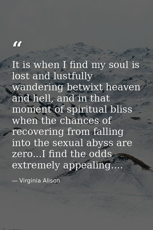 It is when I find my soul is lost and lustfully wandering betwixt heaven and hell, and in that moment of spiritual bliss — Virginia Alison