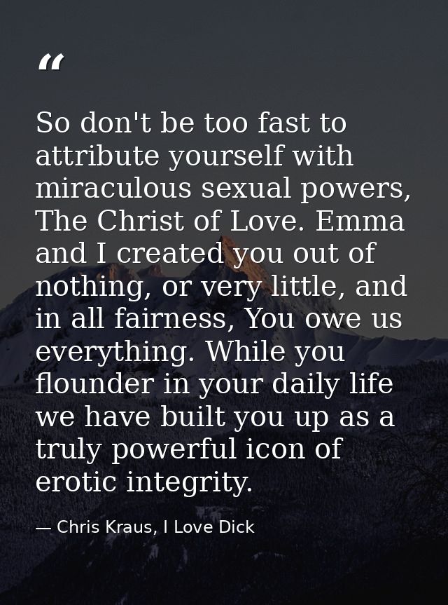 So don't be too fast to attribute yourself with miraculous sexual powers, The Christ of Love. Emma and I created you out — Chris Kraus, I Love Dick