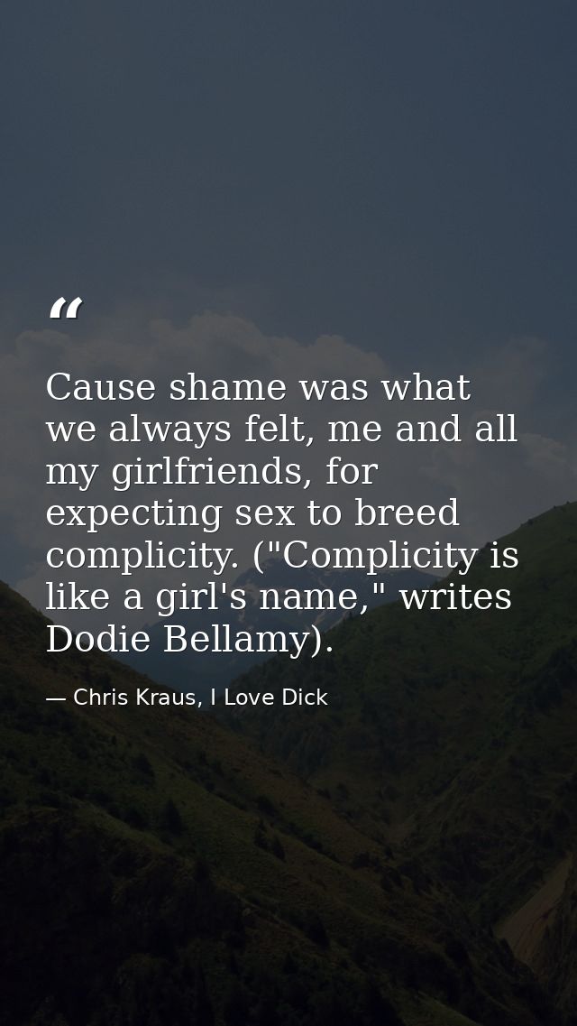 Cause shame was what we always felt, me and all my girlfriends, for expecting sex to breed complicity. ("Complicity is l — Chris Kraus, I Love Dick