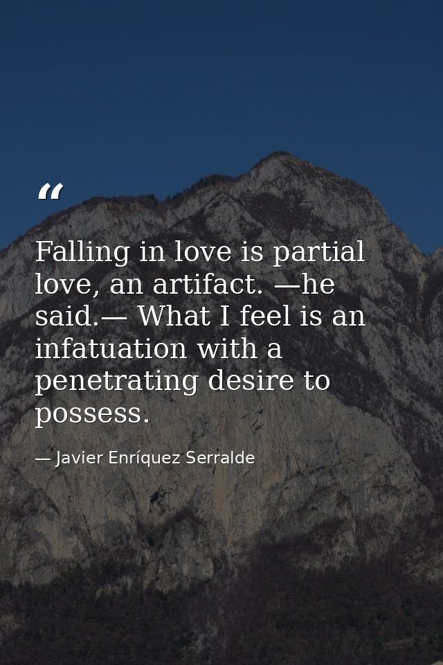 Falling in love is partial love, an artifact. —he said.— What I feel is an infatuation with a penetrating desire to poss — Javier Enríquez Serralde