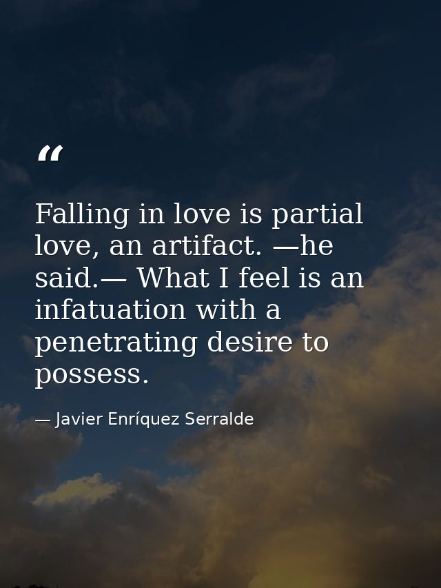 Falling in love is partial love, an artifact. —he said.— What I feel is an infatuation with a penetrating desire to poss — Javier Enríquez Serralde