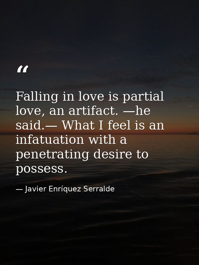 Falling in love is partial love, an artifact. —he said.— What I feel is an infatuation with a penetrating desire to poss — Javier Enríquez Serralde