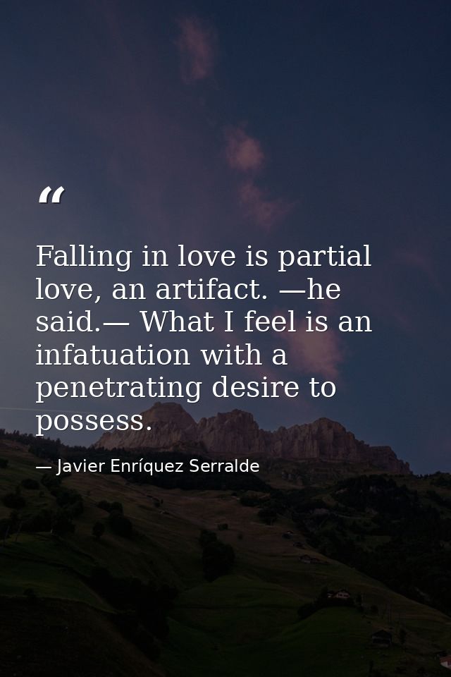 Falling in love is partial love, an artifact. —he said.— What I feel is an infatuation with a penetrating desire to poss — Javier Enríquez Serralde