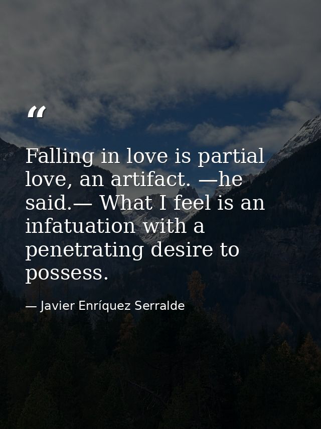 Falling in love is partial love, an artifact. —he said.— What I feel is an infatuation with a penetrating desire to poss — Javier Enríquez Serralde