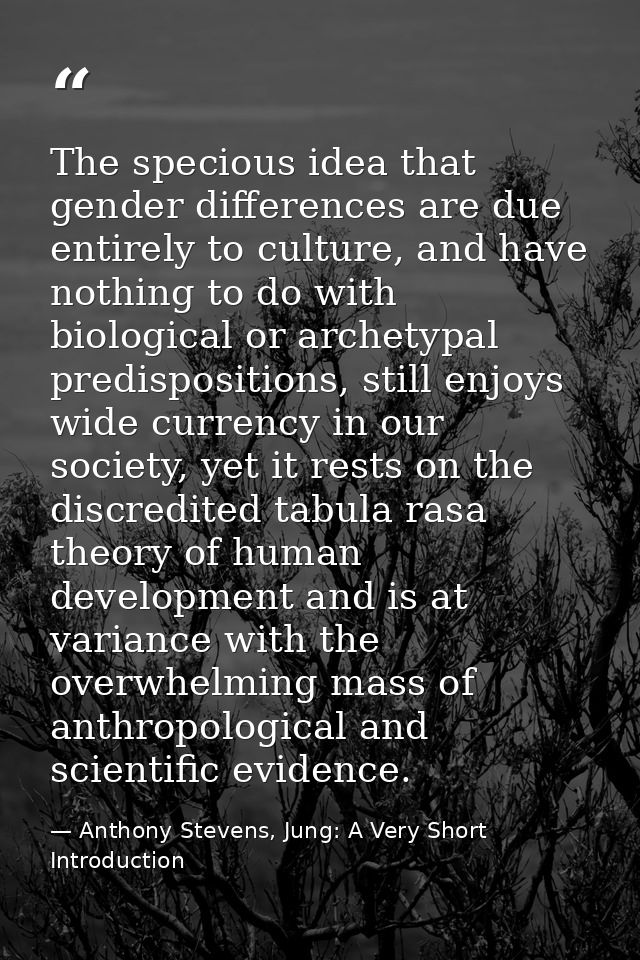 The specious idea that gender differences are due entirely to culture, and have nothing to do with biological or archety — Anthony Stevens, Jung: A Very Short Introduction
