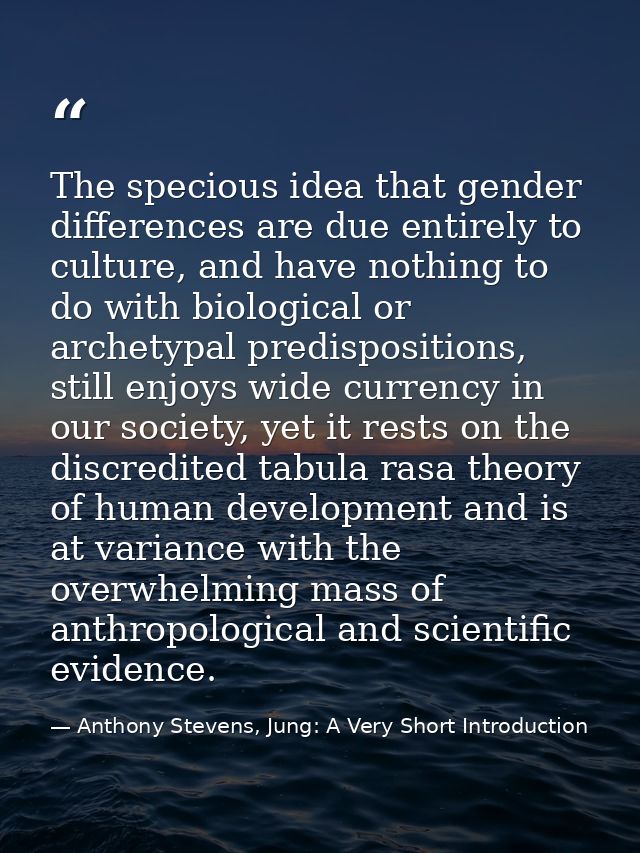 The specious idea that gender differences are due entirely to culture, and have nothing to do with biological or archety — Anthony Stevens, Jung: A Very Short Introduction
