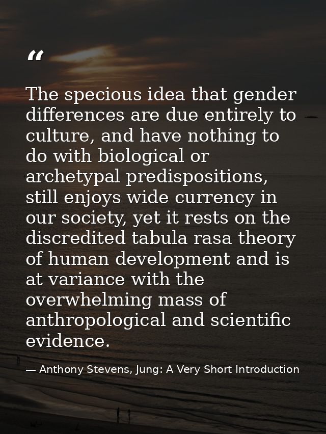 The specious idea that gender differences are due entirely to culture, and have nothing to do with biological or archety — Anthony Stevens, Jung: A Very Short Introduction