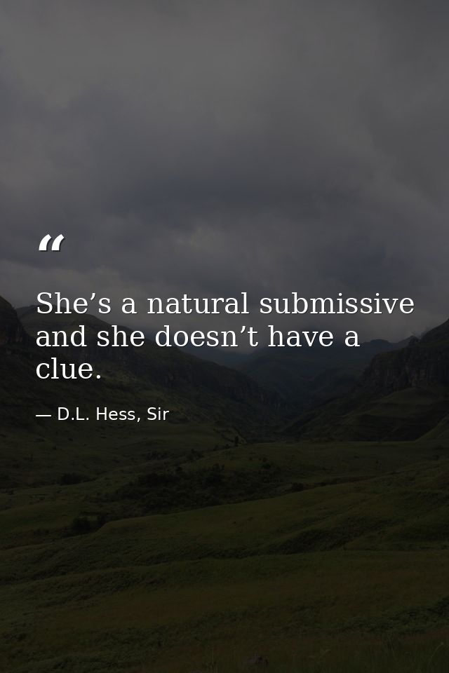 She’s a natural submissive and she doesn’t have a clue. — D.L. Hess, Sir