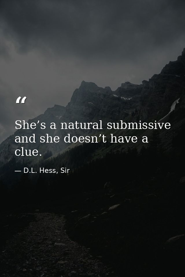 She’s a natural submissive and she doesn’t have a clue. — D.L. Hess, Sir