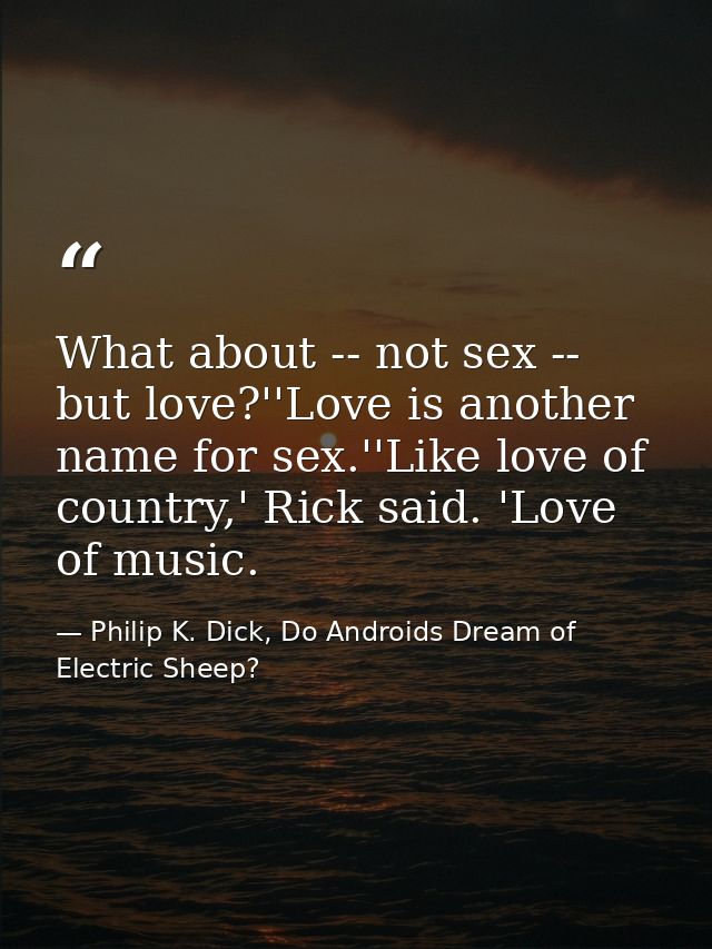 What about -- not sex -- but love?''Love is another name for sex.''Like love of country,' Rick said. 'Love of music. — Philip K. Dick, Do Androids Dream of Electric Sheep?