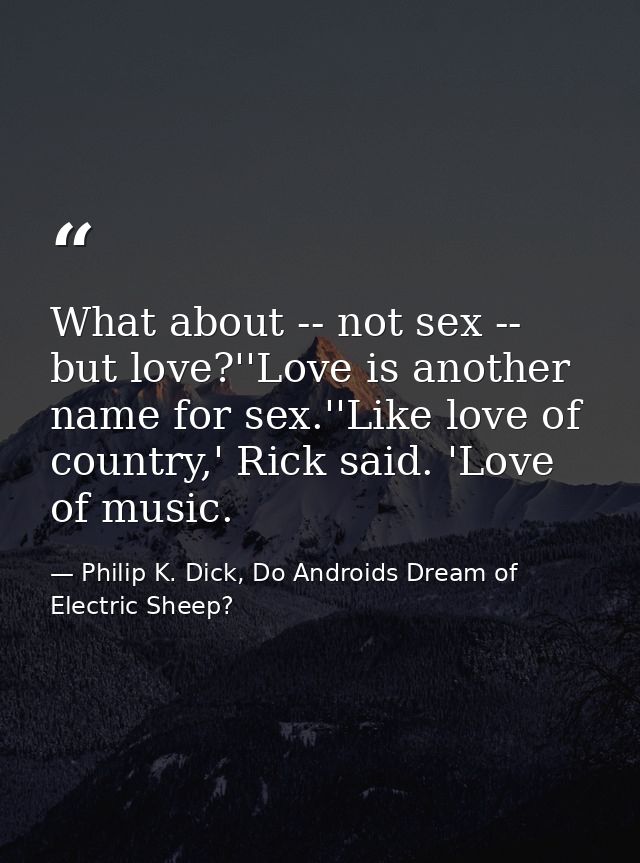 What about -- not sex -- but love?''Love is another name for sex.''Like love of country,' Rick said. 'Love of music. — Philip K. Dick, Do Androids Dream of Electric Sheep?