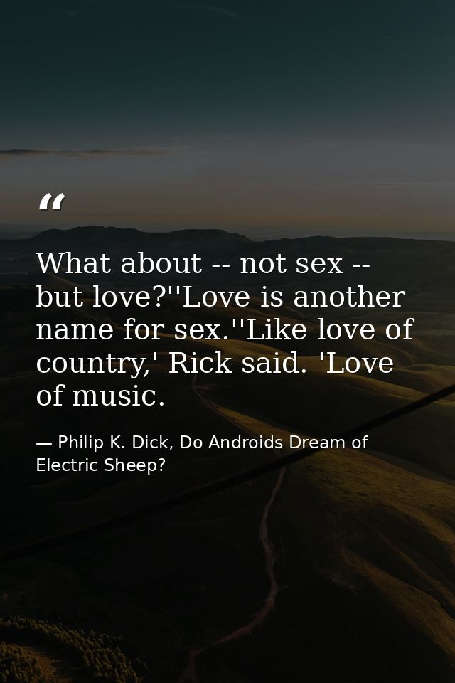 What about -- not sex -- but love?''Love is another name for sex.''Like love of country,' Rick said. 'Love of music. — Philip K. Dick, Do Androids Dream of Electric Sheep?