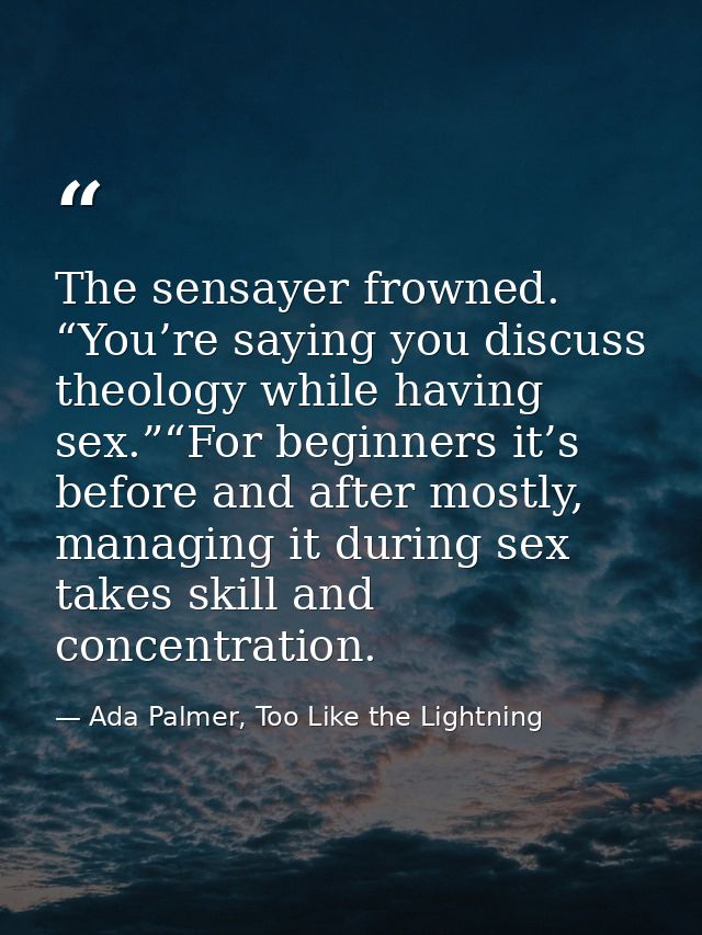 The sensayer frowned. “You’re saying you discuss theology while having sex.”“For beginners it’s before and after mostly, — Ada Palmer, Too Like the Lightning