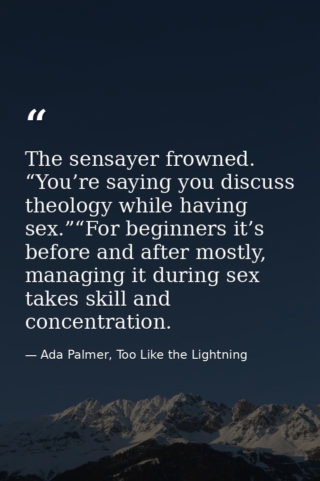 The sensayer frowned. “You’re saying you discuss theology while having sex.”“For beginners it’s before and after mostly, — Ada Palmer, Too Like the Lightning