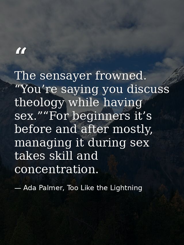 The sensayer frowned. “You’re saying you discuss theology while having sex.”“For beginners it’s before and after mostly, — Ada Palmer, Too Like the Lightning
