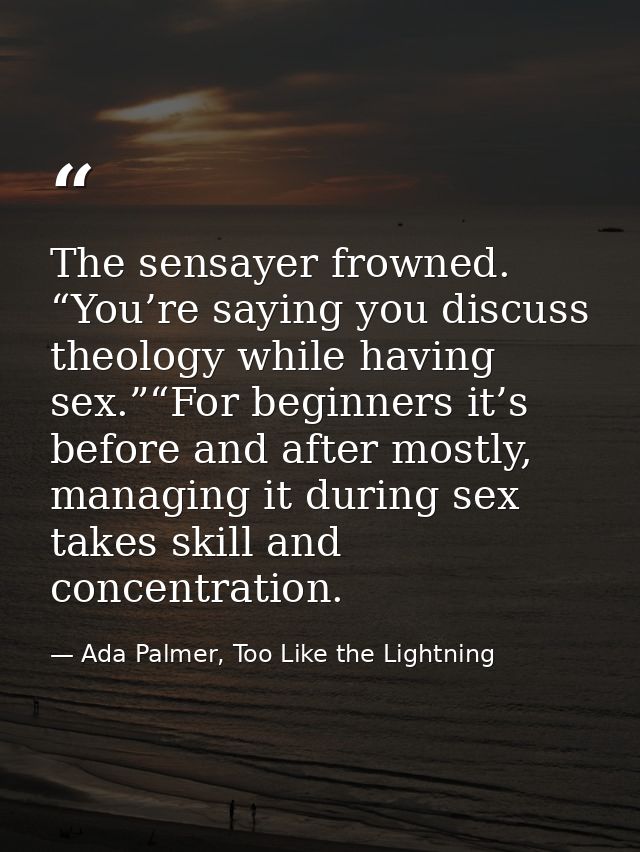 The sensayer frowned. “You’re saying you discuss theology while having sex.”“For beginners it’s before and after mostly, — Ada Palmer, Too Like the Lightning