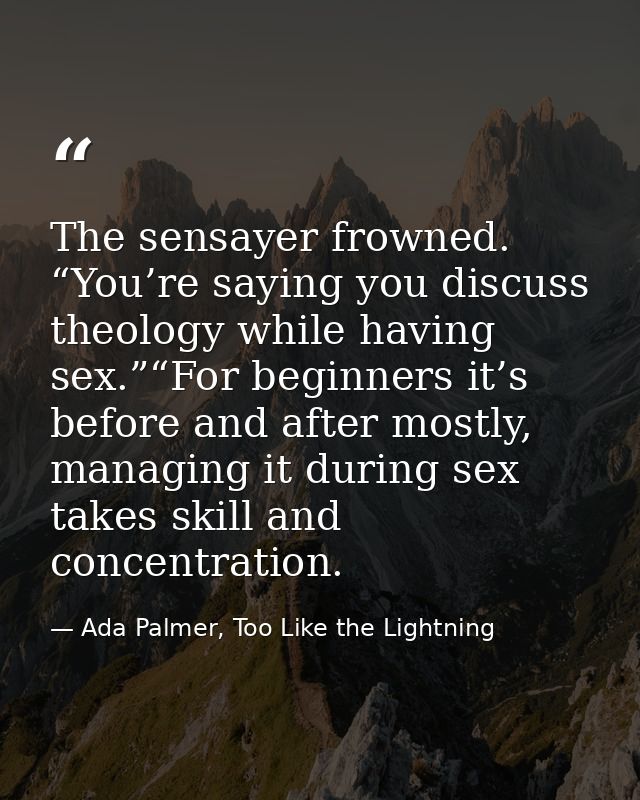 The sensayer frowned. “You’re saying you discuss theology while having sex.”“For beginners it’s before and after mostly, — Ada Palmer, Too Like the Lightning