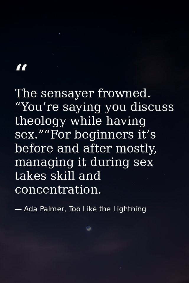 The sensayer frowned. “You’re saying you discuss theology while having sex.”“For beginners it’s before and after mostly, — Ada Palmer, Too Like the Lightning