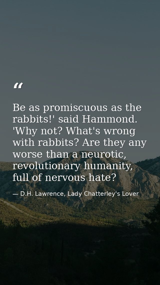 Be as promiscuous as the rabbits!' said Hammond. 'Why not? What's wrong with rabbits? Are they any worse than a neurotic — D.H. Lawrence, Lady Chatterley's Lover