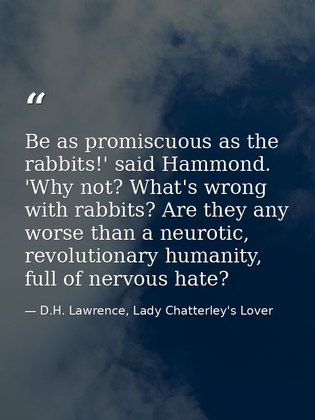 Be as promiscuous as the rabbits!' said Hammond. 'Why not? What's wrong with rabbits? Are they any worse than a neurotic — D.H. Lawrence, Lady Chatterley's Lover