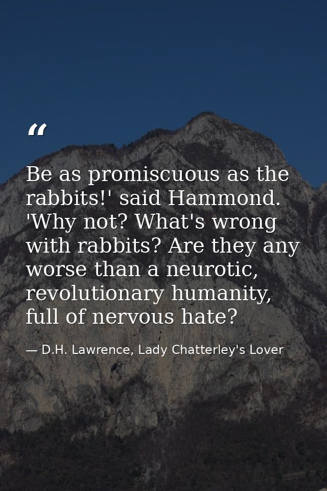 Be as promiscuous as the rabbits!' said Hammond. 'Why not? What's wrong with rabbits? Are they any worse than a neurotic — D.H. Lawrence, Lady Chatterley's Lover
