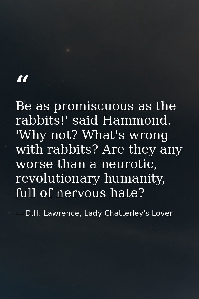 Be as promiscuous as the rabbits!' said Hammond. 'Why not? What's wrong with rabbits? Are they any worse than a neurotic — D.H. Lawrence, Lady Chatterley's Lover