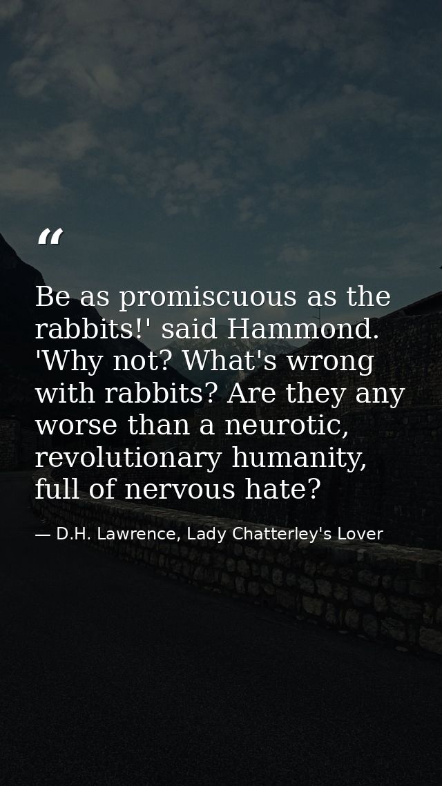 Be as promiscuous as the rabbits!' said Hammond. 'Why not? What's wrong with rabbits? Are they any worse than a neurotic — D.H. Lawrence, Lady Chatterley's Lover