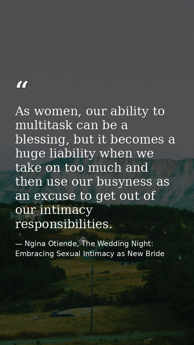 As women, our ability to multitask can be a blessing, but it becomes a huge liability when we take on too much and then  — Ngina Otiende, The Wedding Night: Embracing Sexual Intimacy as New Bride