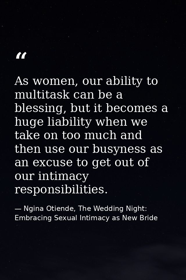 As women, our ability to multitask can be a blessing, but it becomes a huge liability when we take on too much and then  — Ngina Otiende, The Wedding Night: Embracing Sexual Intimacy as New Bride