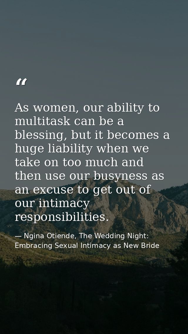 As women, our ability to multitask can be a blessing, but it becomes a huge liability when we take on too much and then  — Ngina Otiende, The Wedding Night: Embracing Sexual Intimacy as New Bride