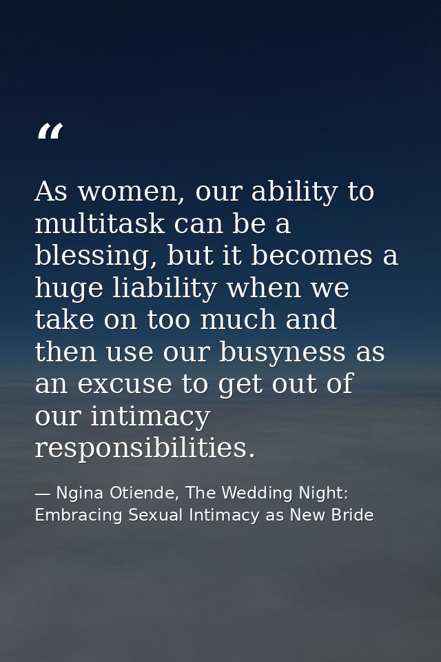 As women, our ability to multitask can be a blessing, but it becomes a huge liability when we take on too much and then  — Ngina Otiende, The Wedding Night: Embracing Sexual Intimacy as New Bride