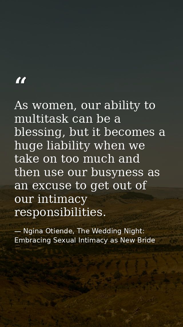 As women, our ability to multitask can be a blessing, but it becomes a huge liability when we take on too much and then  — Ngina Otiende, The Wedding Night: Embracing Sexual Intimacy as New Bride