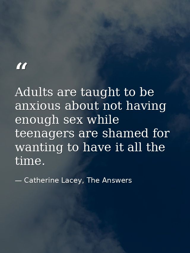 Adults are taught to be anxious about not having enough sex while teenagers are shamed for wanting to have it all the ti — Catherine Lacey, The Answers