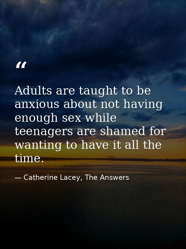 Adults are taught to be anxious about not having enough sex while teenagers are shamed for wanting to have it all the ti — Catherine Lacey, The Answers