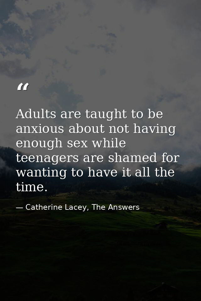 Adults are taught to be anxious about not having enough sex while teenagers are shamed for wanting to have it all the ti — Catherine Lacey, The Answers