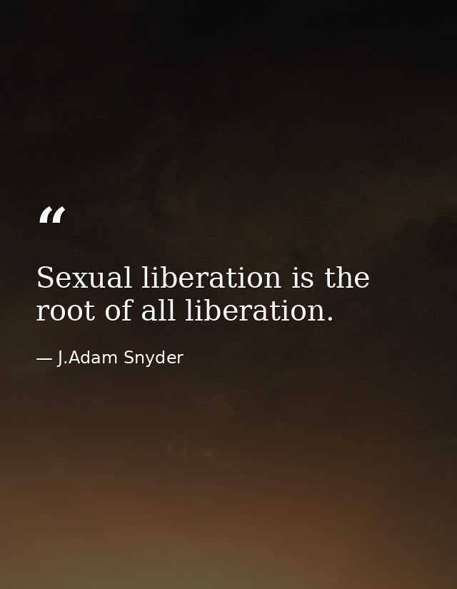 Sexual liberation is the root of all liberation. — J.Adam Snyder